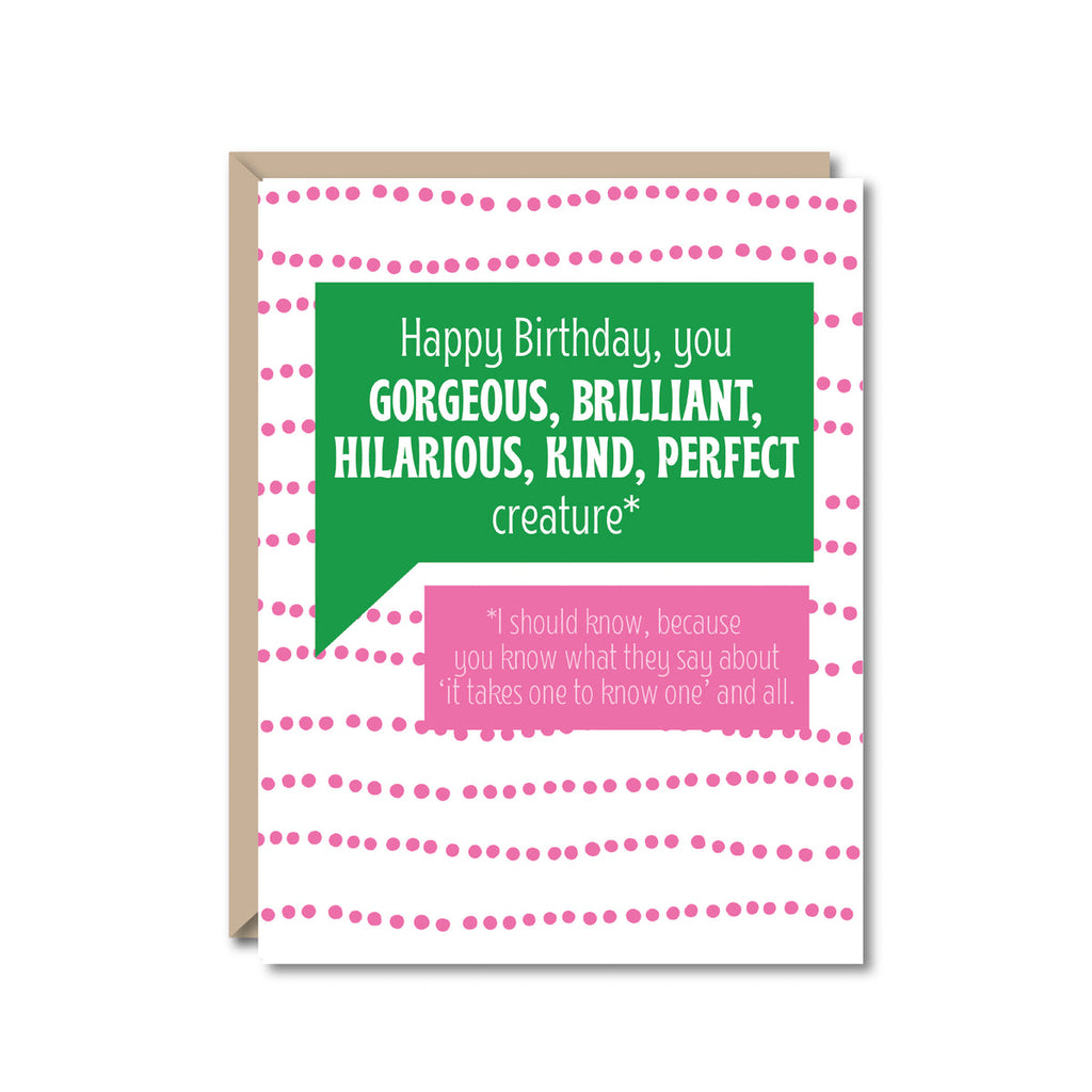 white card with pink polka dot stripes with a green talk bubble reading "Happy birthday, you gorgeous, brilliant, hilarious kind, perfect creature* and a pink talk bubble reading "*I should know, because you know what they say about 'it takes one to know one' and all."
