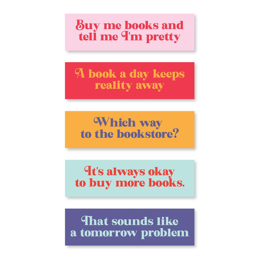 set of five book marks 
pink one reading "buy me books and tell me I'm pretty"
red one reading "A book a day keeps reality away"
yellow one reading "Which way to the bookstore?"
blue one reading "It's always okay to buy more books"
Purple one reading "That sounds like a tomorrow problem"