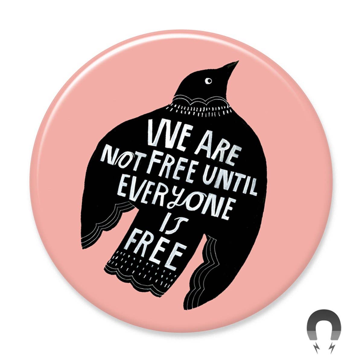 We Are Not Free Big Magnet by Lisa Congdon. 2.25" Round, Super Strong Magnet.Artwork based on an original quote by the phenomenal civil rights activist Fannie Lou Hamer: “Nobody’s free until everybody’s free".