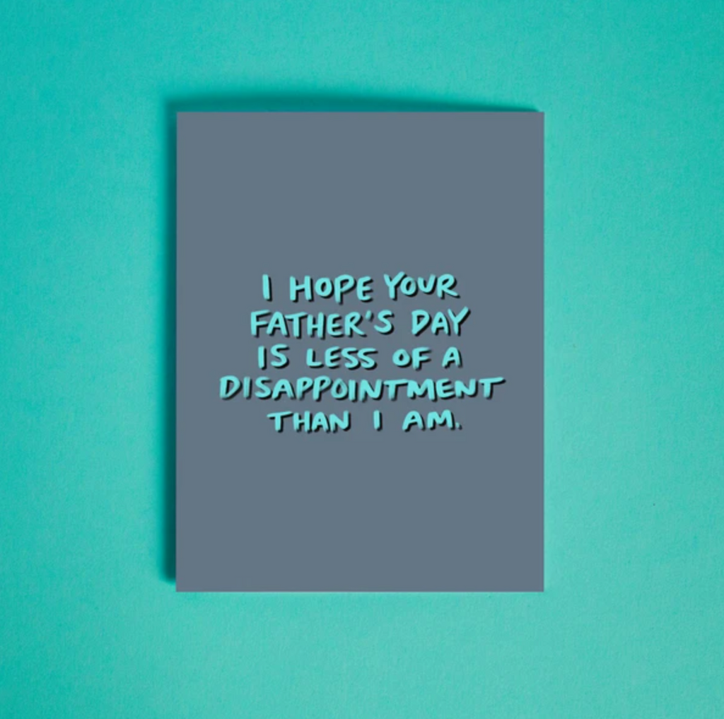 I HOPE YOUR FATHER'S DAY IS LESS OF A DISAPPOINTMENT THAN I AM.